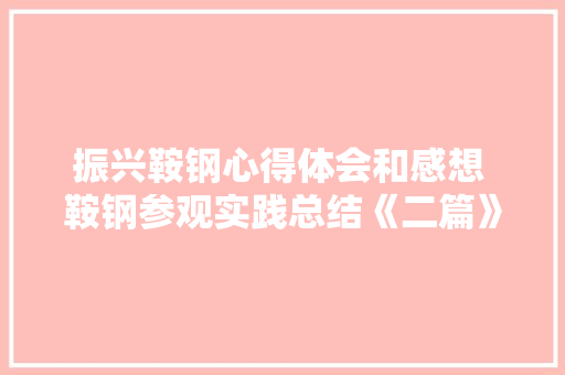 振兴鞍钢心得体会和感想 鞍钢参观实践总结《二篇》 条剧书信