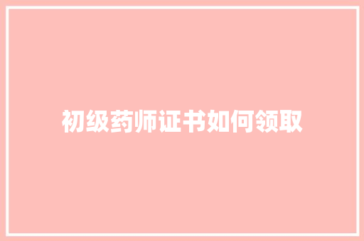 初级药师证书如何领取 个人写作