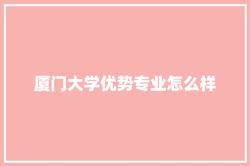 厦门大学优势专业怎么样 简历资料