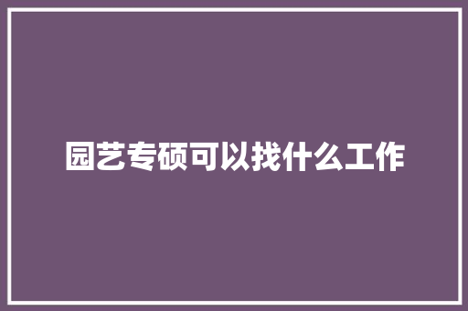 园艺专硕可以找什么工作 教育论文