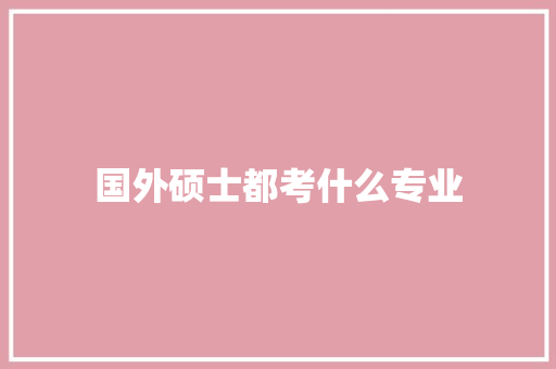 国外硕士都考什么专业 表扬书
