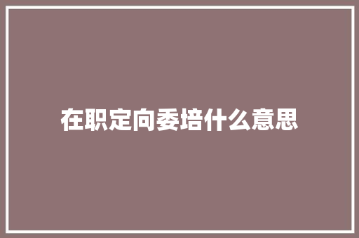 在职定向委培什么意思 保证书