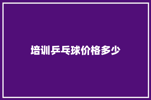 培训乒乓球价格多少 条剧书信
