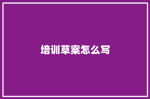 培训草案怎么写 办公写作