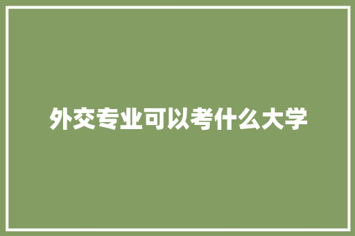 外交专业可以考什么大学 面试技巧