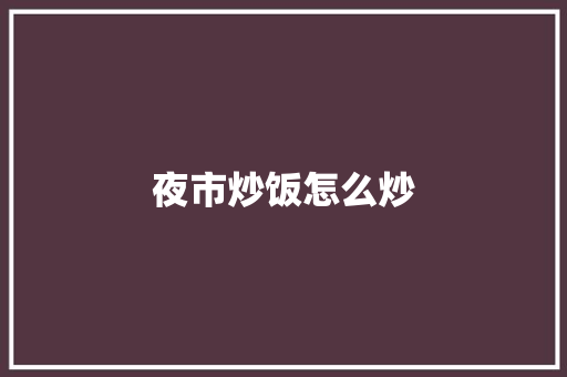 夜市炒饭怎么炒 办公写作