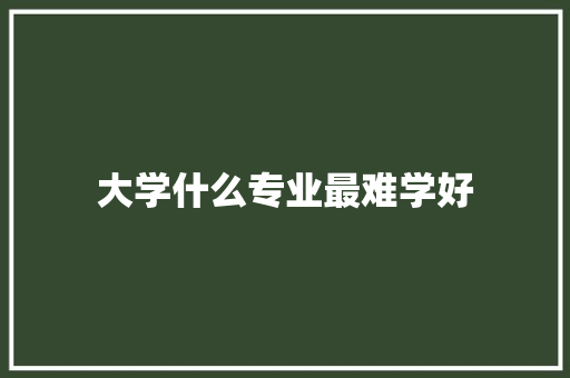 大学什么专业最难学好 毕业设计