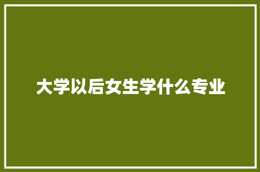 大学以后女生学什么专业 教育论文