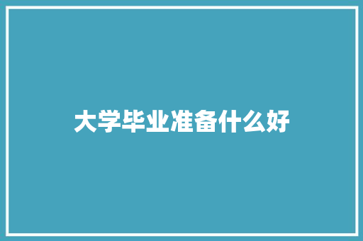 大学毕业准备什么好 教育论文