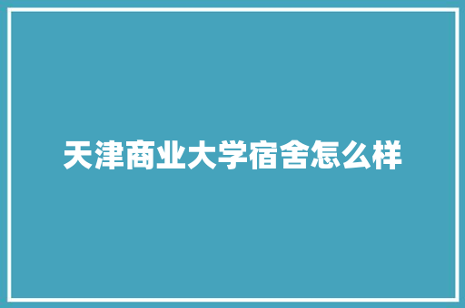 天津商业大学宿舍怎么样 个人写作
