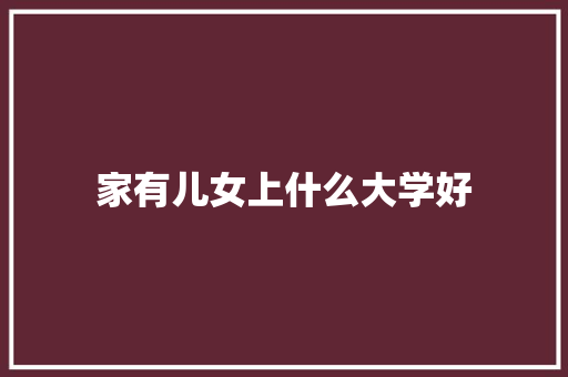 家有儿女上什么大学好 文秘写作