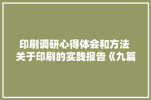 印刷调研心得体会和方法 关于印刷的实践报告《九篇》 社会论文