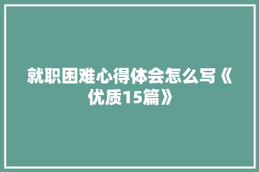 就职困难心得体会怎么写《优质15篇》 社会论文