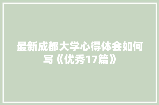 最新成都大学心得体会如何写《优秀17篇》 个人简历