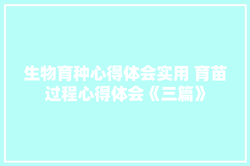 生物育种心得体会实用 育苗过程心得体会《三篇》 个人简历