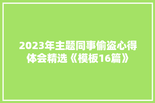 2023年主题同事偷盗心得体会精选《模板16篇》 个人简历
