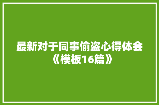最新对于同事偷盗心得体会《模板16篇》 策划方案