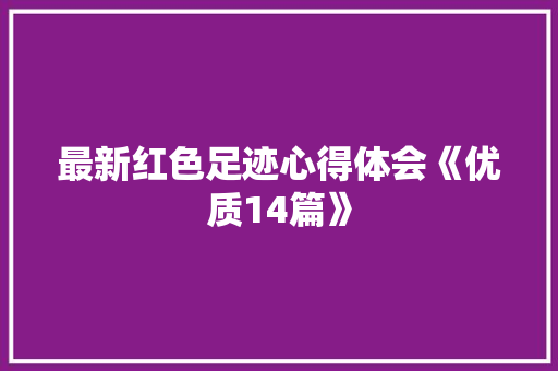 最新红色足迹心得体会《优质14篇》 毕业设计