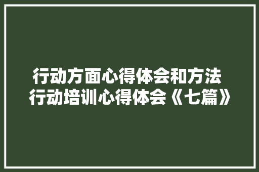 行动方面心得体会和方法 行动培训心得体会《七篇》 个人写作