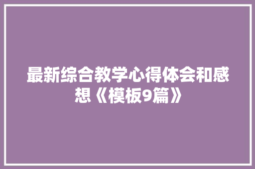 最新综合教学心得体会和感想《模板9篇》 条剧书信
