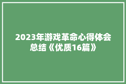 2023年游戏革命心得体会总结《优质16篇》 办公写作