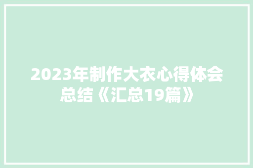 2023年制作大衣心得体会总结《汇总19篇》 个人写作