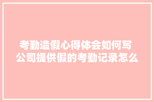 考勤造假心得体会如何写 公司提供假的考勤记录怎么办《五篇》 论文