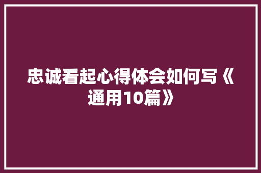 忠诚看起心得体会如何写《通用10篇》 个人写作
