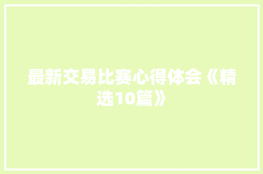最新交易比赛心得体会《精选10篇》 条剧书信
