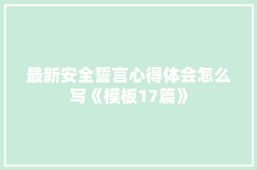 最新安全誓言心得体会怎么写《模板17篇》 简历资料