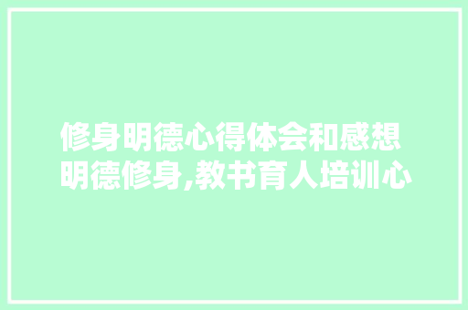 修身明德心得体会和感想 明德修身,教书育人培训心得《二篇》 面试技巧