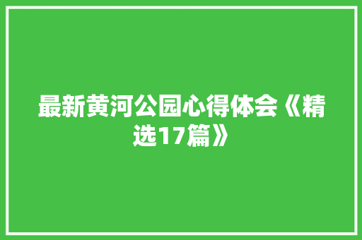 最新黄河公园心得体会《精选17篇》 社会论文