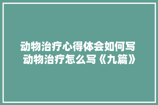 动物治疗心得体会如何写 动物治疗怎么写《九篇》 表扬书
