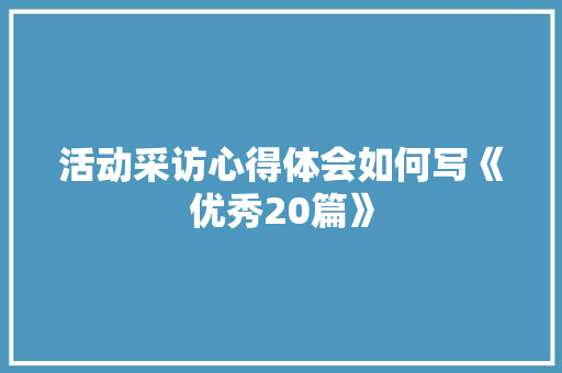 活动采访心得体会如何写《优秀20篇》 简历资料