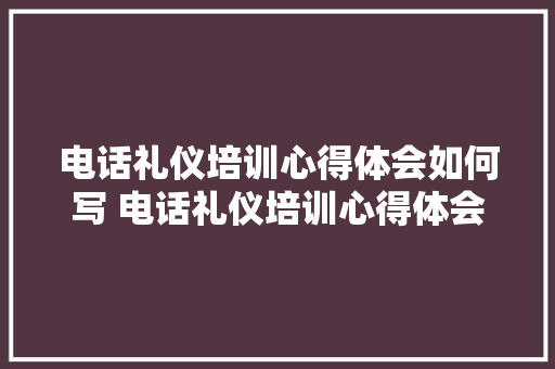 电话礼仪培训心得体会如何写 电话礼仪培训心得体会如何写简短《七篇》 担保书