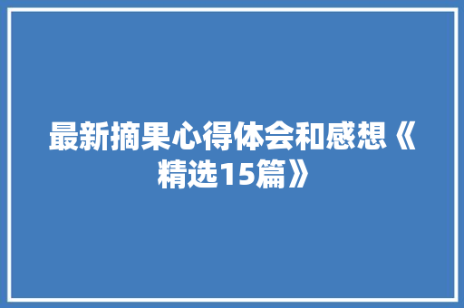最新摘果心得体会和感想《精选15篇》 个人简历