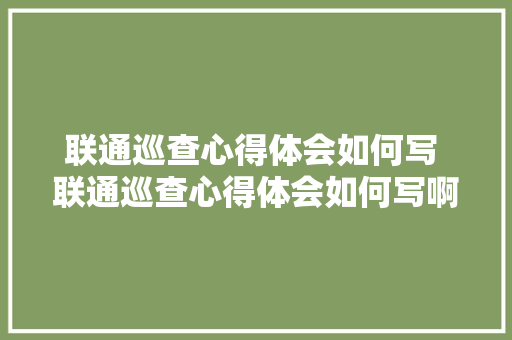 联通巡查心得体会如何写 联通巡查心得体会如何写啊《8篇》 简历资料