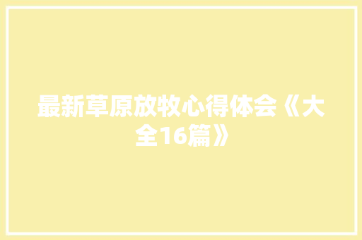 最新草原放牧心得体会《大全16篇》 面试技巧