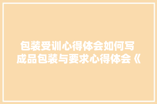 包装受训心得体会如何写 成品包装与要求心得体会《二篇》 保证书
