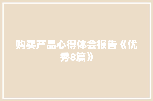 购买产品心得体会报告《优秀8篇》 面试技巧