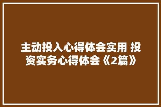 主动投入心得体会实用 投资实务心得体会《2篇》 社会论文
