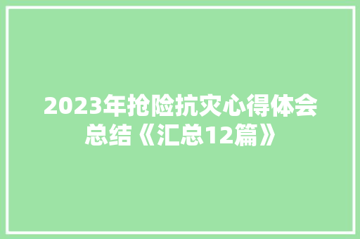 2023年抢险抗灾心得体会总结《汇总12篇》 个人写作