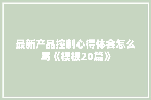 最新产品控制心得体会怎么写《模板20篇》 条剧书信