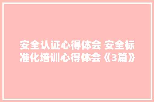 安全认证心得体会 安全标准化培训心得体会《3篇》 公证书