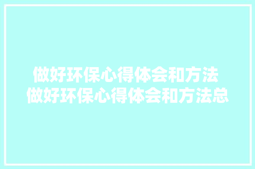 做好环保心得体会和方法 做好环保心得体会和方法总结《三篇》 个人简历