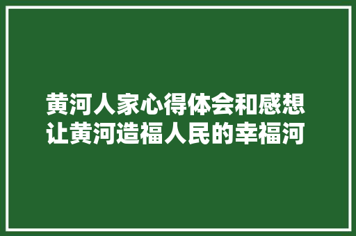 黄河人家心得体会和感想 让黄河造福人民的幸福河 心得体会《6篇》 文秘写作