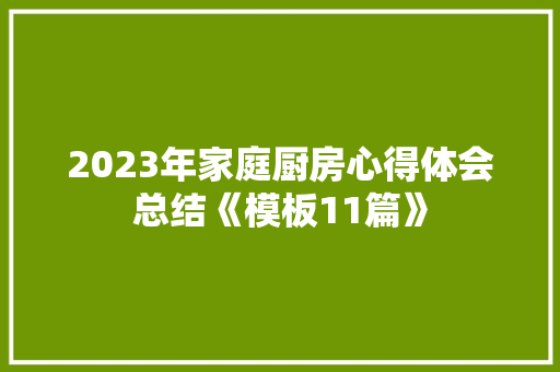 2023年家庭厨房心得体会总结《模板11篇》 办公写作