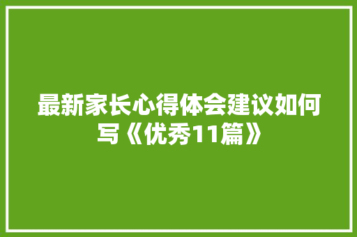 最新家长心得体会建议如何写《优秀11篇》 面试技巧