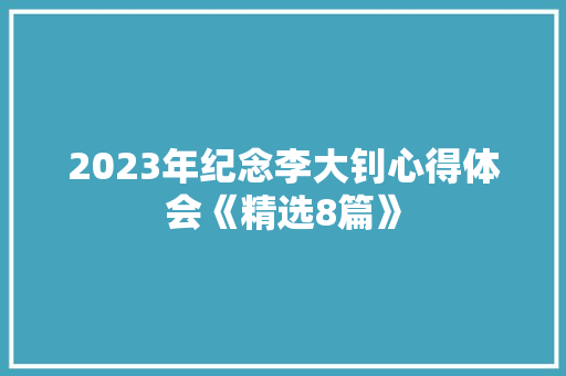 2023年纪念李大钊心得体会《精选8篇》 策划方案