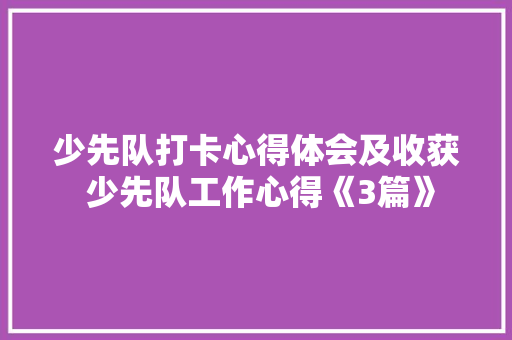 少先队打卡心得体会及收获 少先队工作心得《3篇》 社会论文